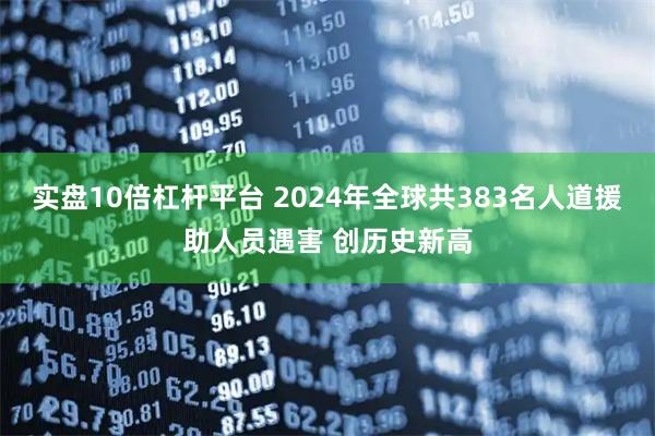 实盘10倍杠杆平台 2024年全球共383名人道援助人员遇害 创历史新高