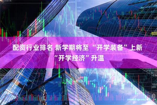 配资行业排名 新学期将至&#32;“开学装备”上新&#32;“开学经济”升温