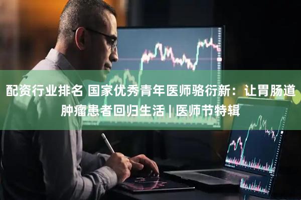 配资行业排名 国家优秀青年医师骆衍新：让胃肠道肿瘤患者回归生活 | 医师节特辑