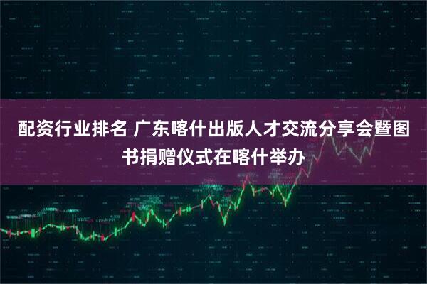 配资行业排名 广东喀什出版人才交流分享会暨图书捐赠仪式在喀什举办