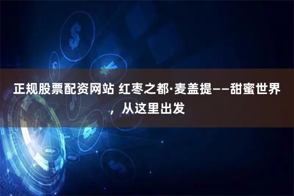 正规股票配资网站 红枣之都·麦盖提——甜蜜世界，从这里出发