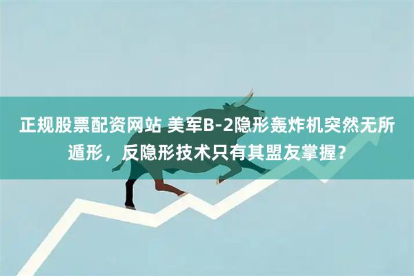正规股票配资网站 美军B-2隐形轰炸机突然无所遁形，反隐形技术只有其盟友掌握？