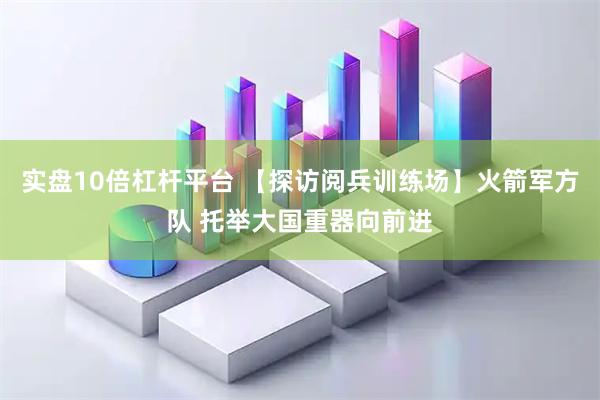 实盘10倍杠杆平台 【探访阅兵训练场】火箭军方队 托举大国重器向前进