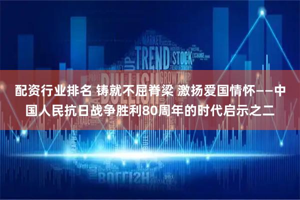 配资行业排名 铸就不屈脊梁 激扬爱国情怀——中国人民抗日战争胜利80周年的时代启示之二