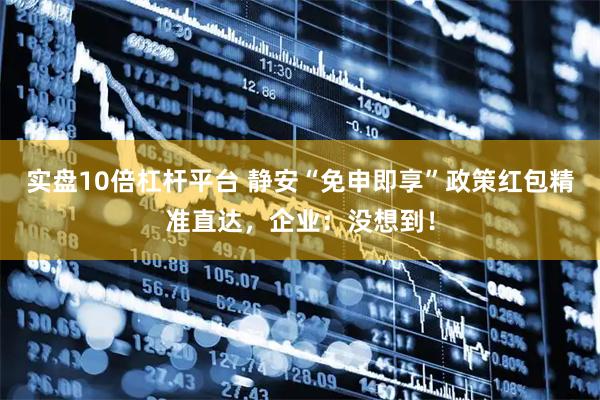 实盘10倍杠杆平台 静安“免申即享”政策红包精准直达，企业：没想到！