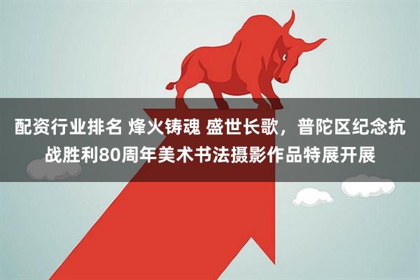 配资行业排名 烽火铸魂 盛世长歌，普陀区纪念抗战胜利80周年美术书法摄影作品特展开展
