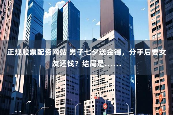 正规股票配资网站 男子七夕送金镯，分手后要女友还钱？结局是……