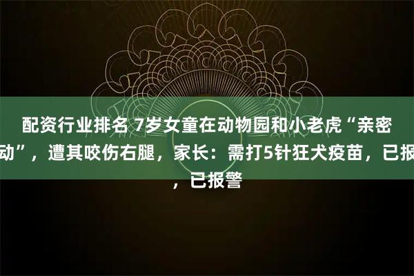 配资行业排名 7岁女童在动物园和小老虎“亲密互动”，遭其咬伤右腿，家长：需打5针狂犬疫苗，已报警