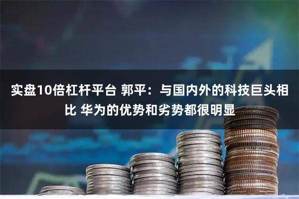 实盘10倍杠杆平台 郭平：与国内外的科技巨头相比 华为的优势和劣势都很明显