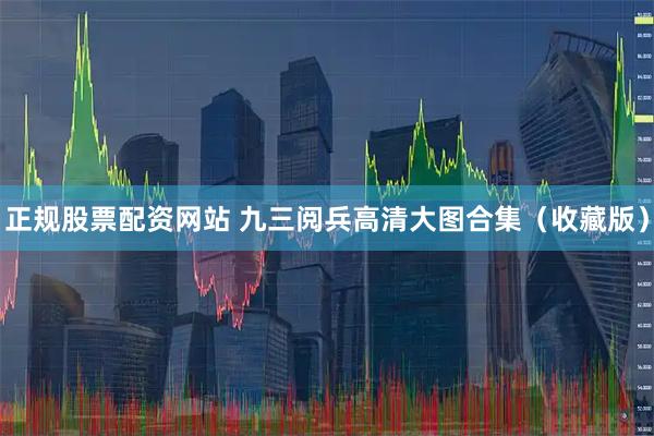 正规股票配资网站 九三阅兵高清大图合集（收藏版）