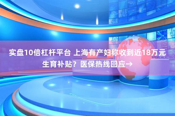 实盘10倍杠杆平台 上海有产妇称收到近18万元生育补贴？医保热线回应→
