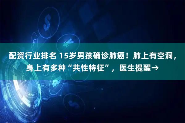 配资行业排名 15岁男孩确诊肺癌！肺上有空洞，身上有多种“共性特征”，医生提醒→