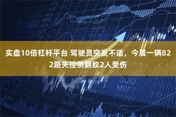 实盘10倍杠杆平台 驾驶员突发不适，今晨一辆822路失控侧翻致2人受伤