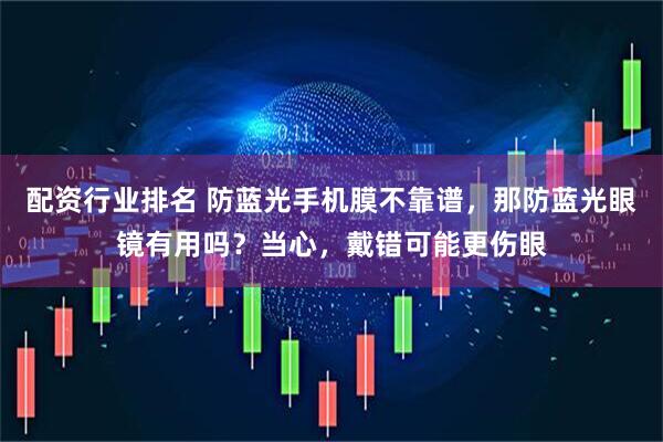 配资行业排名 防蓝光手机膜不靠谱，那防蓝光眼镜有用吗？当心，戴错可能更伤眼