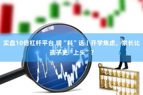 实盘10倍杠杆平台 唠“科”话丨开学焦虑，家长比孩子更“上头”？