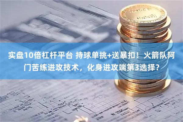 实盘10倍杠杆平台 持球单挑+送暴扣！火箭队阿门苦练进攻技术，化身进攻端第3选择？