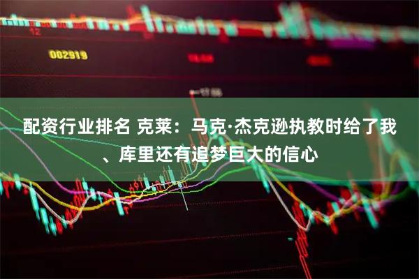 配资行业排名 克莱：马克·杰克逊执教时给了我、库里还有追梦巨大的信心