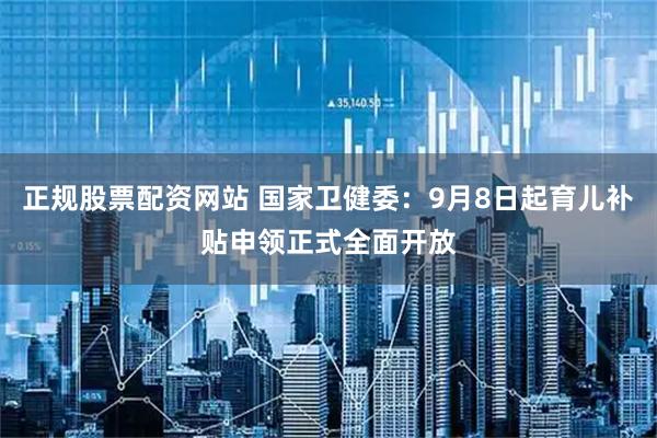 正规股票配资网站 国家卫健委：9月8日起育儿补贴申领正式全面开放