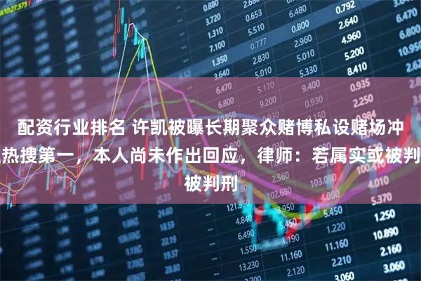 配资行业排名 许凯被曝长期聚众赌博私设赌场冲上热搜第一，本人尚未作出回应，律师：若属实或被判刑