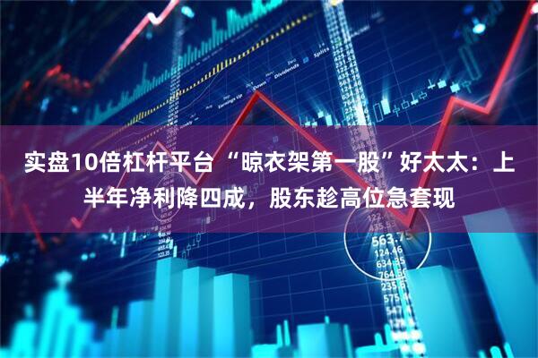 实盘10倍杠杆平台 “晾衣架第一股”好太太：上半年净利降四成，股东趁高位急套现