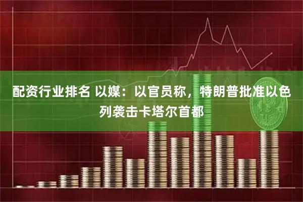 配资行业排名 以媒：以官员称，特朗普批准以色列袭击卡塔尔首都