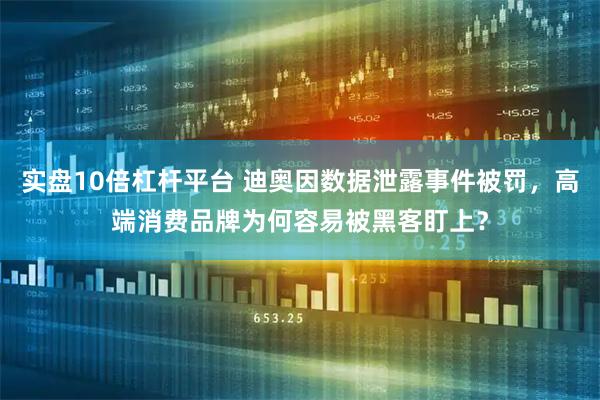 实盘10倍杠杆平台 迪奥因数据泄露事件被罚，高端消费品牌为何容易被黑客盯上？