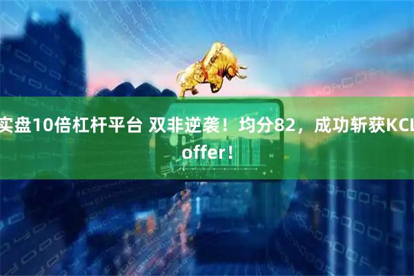 实盘10倍杠杆平台 双非逆袭！均分82，成功斩获KCLoffer！