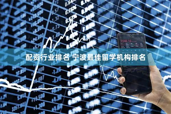 配资行业排名 宁波最佳留学机构排名