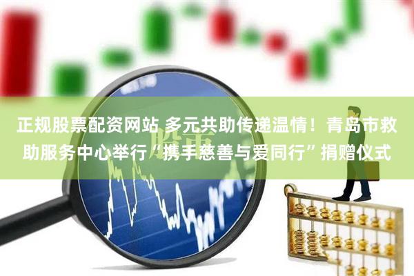 正规股票配资网站 多元共助传递温情！青岛市救助服务中心举行“携手慈善与爱同行”捐赠仪式
