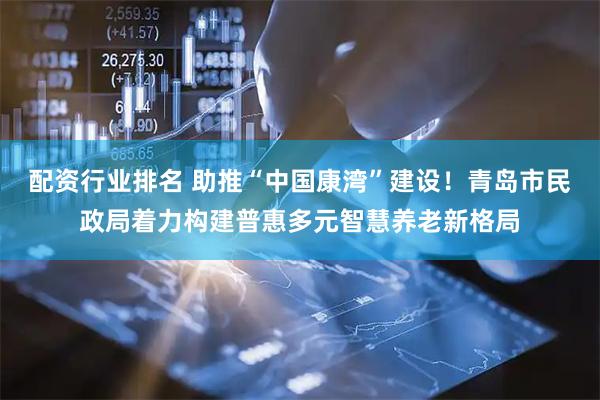 配资行业排名 助推“中国康湾”建设！青岛市民政局着力构建普惠多元智慧养老新格局