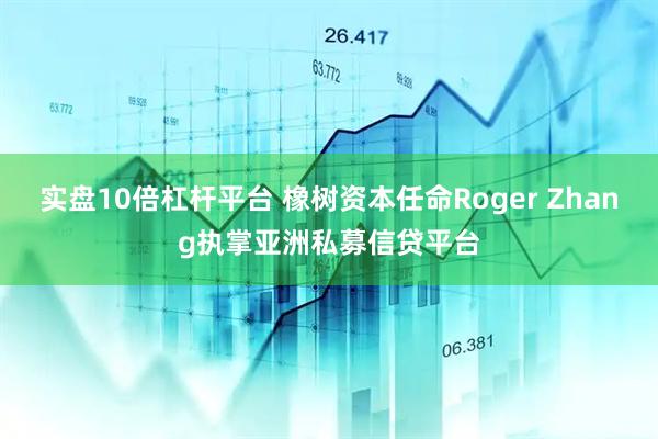 实盘10倍杠杆平台 橡树资本任命Roger Zhang执掌亚洲私募信贷平台