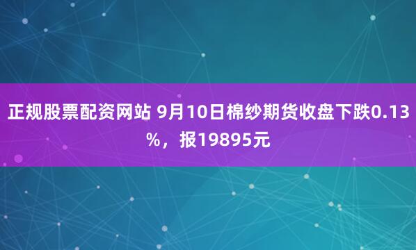 正规股票配资网站 9月10日棉纱期货收盘下跌0.13%，报19895元