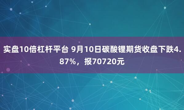 实盘10倍杠杆平台 9月10日碳酸锂期货收盘下跌4.87%，报70720元