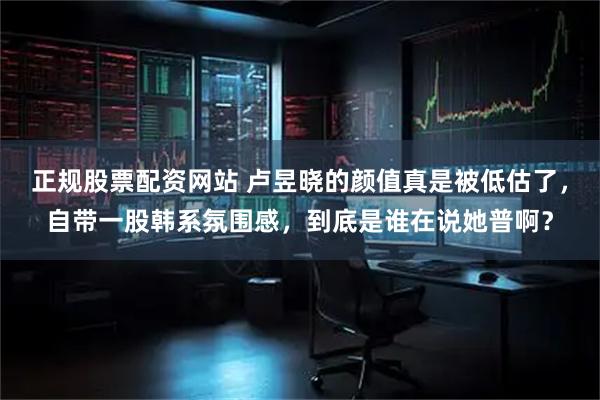 正规股票配资网站 卢昱晓的颜值真是被低估了，自带一股韩系氛围感，到底是谁在说她普啊？