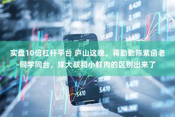 实盘10倍杠杆平台 庐山这晚，蒋勤勤陈紫函老同学同台，嫁大叔和小鲜肉的区别出来了