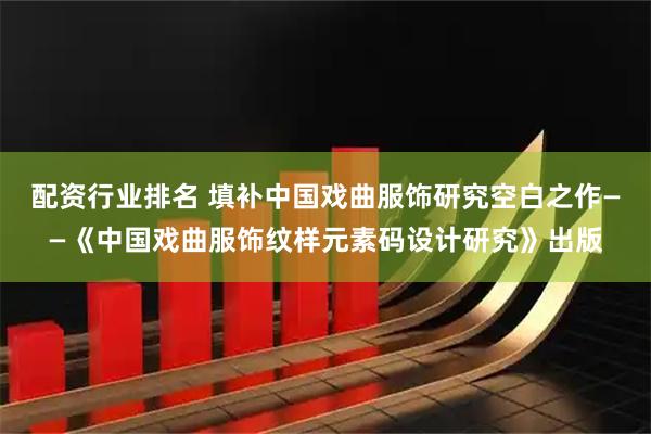 配资行业排名 填补中国戏曲服饰研究空白之作——《中国戏曲服饰纹样元素码设计研究》出版