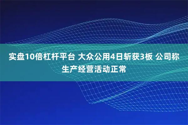 实盘10倍杠杆平台 大众公用4日斩获3板 公司称生产经营活动正常