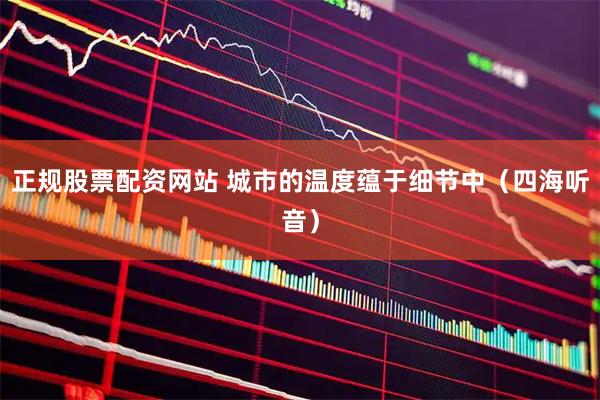 正规股票配资网站 城市的温度蕴于细节中（四海听音）