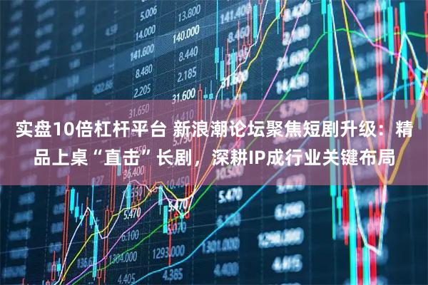 实盘10倍杠杆平台 新浪潮论坛聚焦短剧升级：精品上桌“直击”长剧，深耕IP成行业关键布局