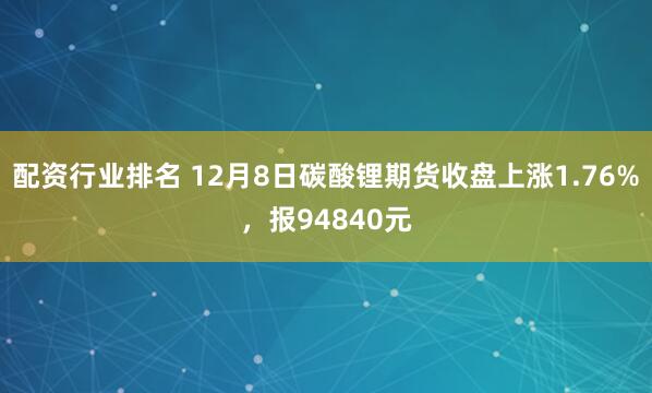 配资行业排名 12月8日碳酸锂期货收盘上涨1.76%，报94840元