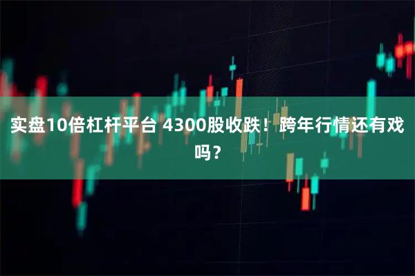 实盘10倍杠杆平台 4300股收跌！跨年行情还有戏吗？