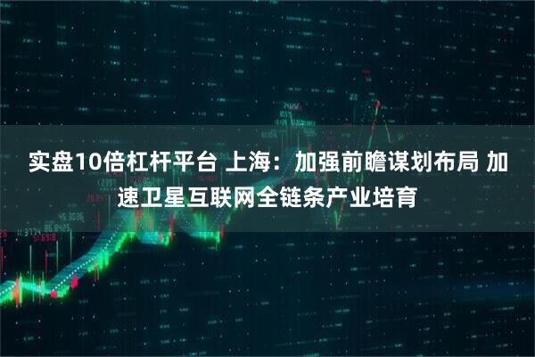 实盘10倍杠杆平台 上海：加强前瞻谋划布局 加速卫星互联网全链条产业培育