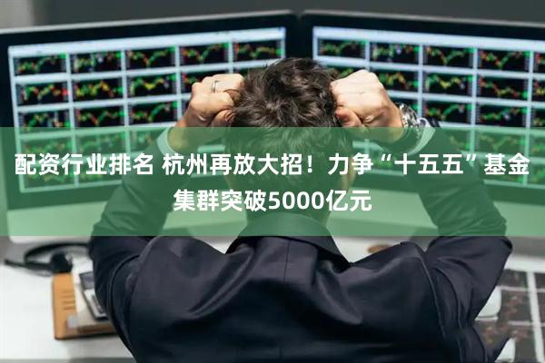 配资行业排名 杭州再放大招！力争“十五五”基金集群突破5000亿元