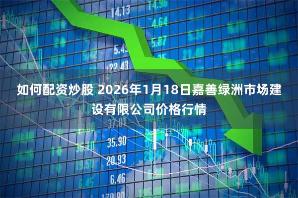 如何配资炒股 2026年1月18日嘉善绿洲市场建设有限公司价格行情
