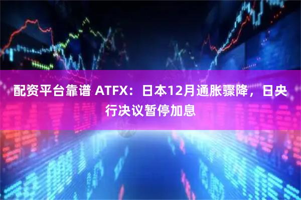 配资平台靠谱 ATFX：日本12月通胀骤降，日央行决议暂停加息