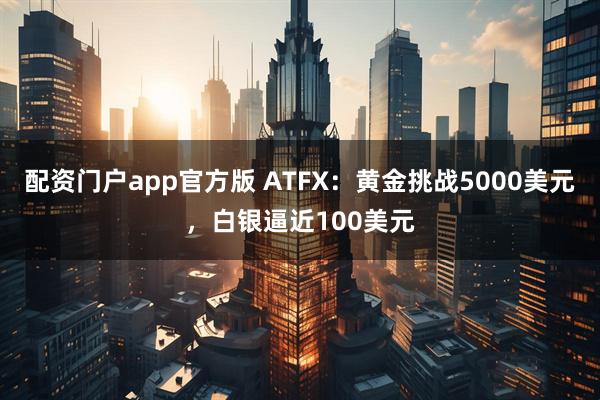 配资门户app官方版 ATFX：黄金挑战5000美元，白银逼近100美元