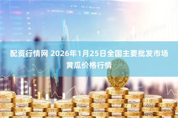 配资行情网 2026年1月25日全国主要批发市场黄瓜价格行情