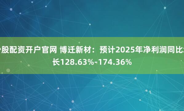 炒股配资开户官网 博迁新材：预计2025年净利润同比增长128.63%-174.36%