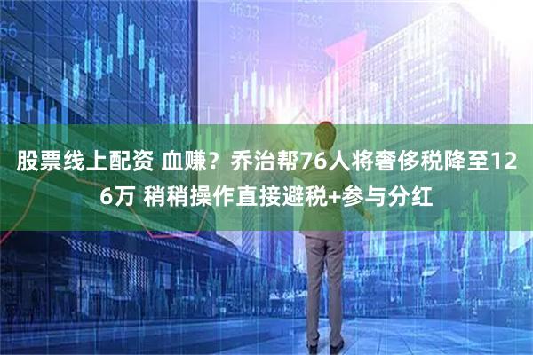 股票线上配资 血赚？乔治帮76人将奢侈税降至126万 稍稍操作直接避税+参与分红