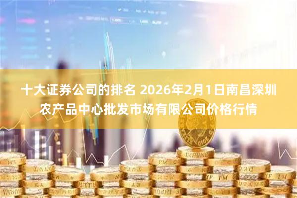 十大证券公司的排名 2026年2月1日南昌深圳农产品中心批发市场有限公司价格行情
